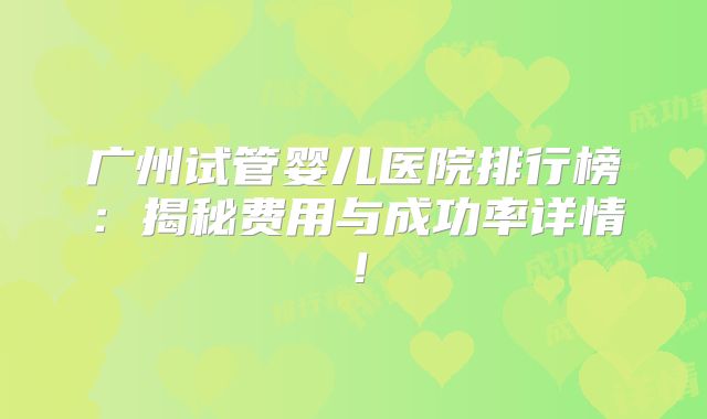 广州试管婴儿医院排行榜:揭秘费用与成功率详情!