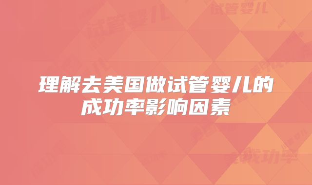理解去美国做试管婴儿的成功率影响因素