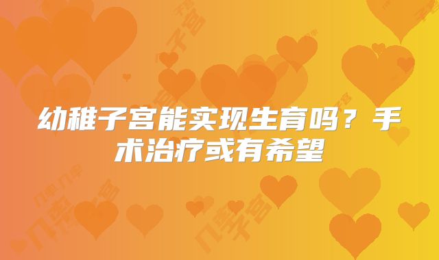 幼稚子宫能实现生育吗?手术治疗或有希望