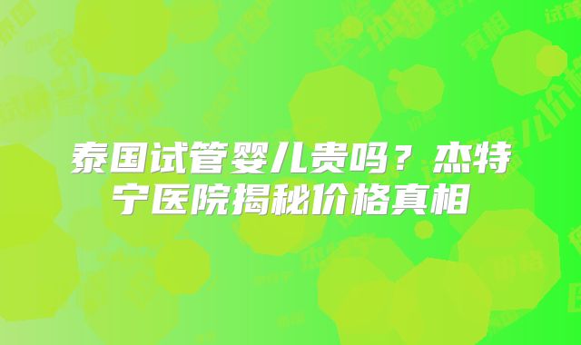 泰国试管婴儿贵吗？杰特宁医院揭秘价格真相