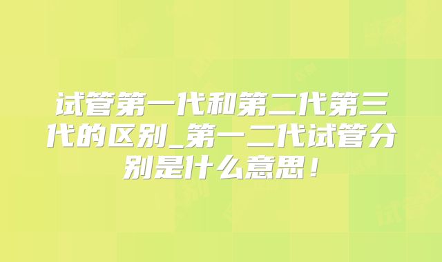 试管第一代和第二代第三代的区别_第一二代试管分别是什么意思!