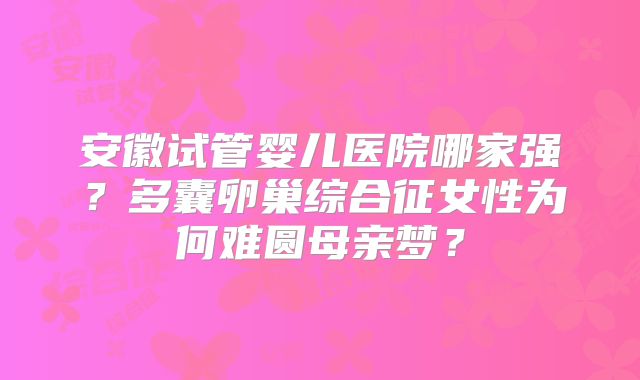 安徽试管婴儿医院哪家强？多囊卵巢综合征女性为何难圆母亲梦？