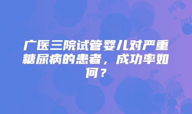 广医三院试管婴儿对严重糖尿病的患者，成功率如何？