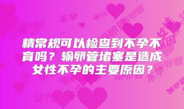 精常规可以检查到不孕不育吗？输卵管堵塞是造成女性不孕的主要原因？