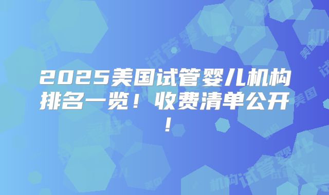 2025美国试管婴儿机构排名一览!收费清单公开!