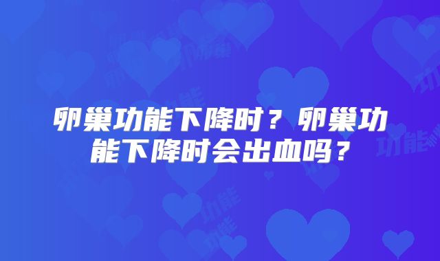 卵巢功能下降时?卵巢功能下降时会出血吗?