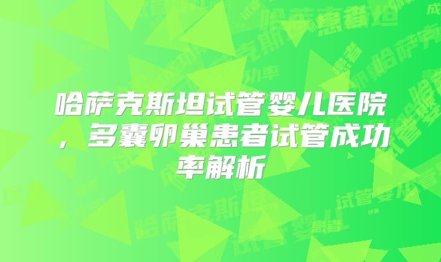 哈萨克斯坦试管婴儿医院，多囊卵巢患者试管成功率解析