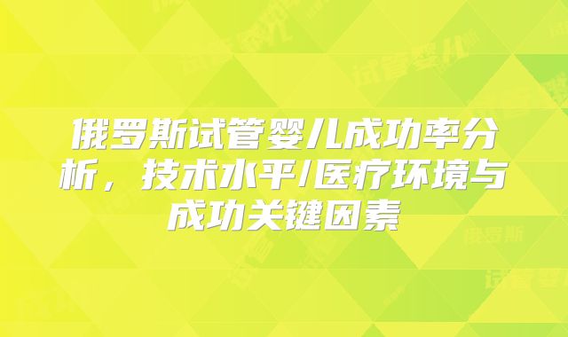 俄罗斯试管婴儿成功率分析,技术水平/医疗环境与成功关键因素