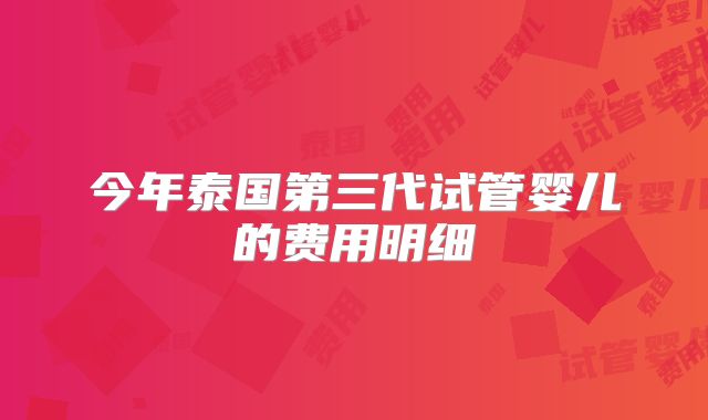 今年泰国第三代试管婴儿的费用明细