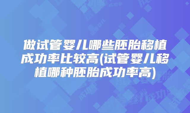 做试管婴儿哪些胚胎移植成功率比较高(试管婴儿移植哪种胚胎成功率高)