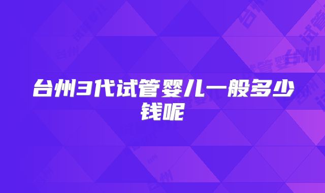 台州3代试管婴儿一般多少钱呢