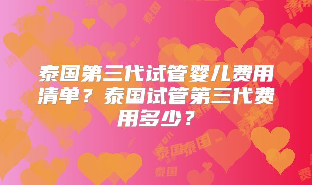 泰国第三代试管婴儿费用清单？泰国试管第三代费用多少？
