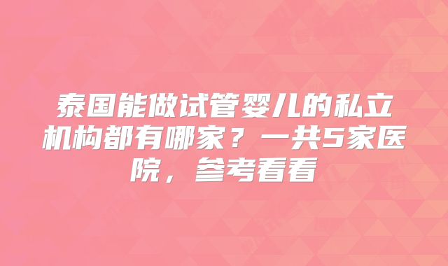 泰国能做试管婴儿的私立机构都有哪家？一共5家医院，参考看看