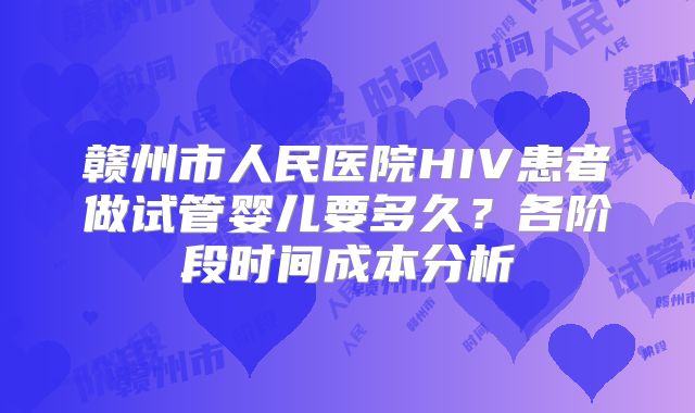 赣州市人民医院HIV患者做试管婴儿要多久?各阶段时间成本分析