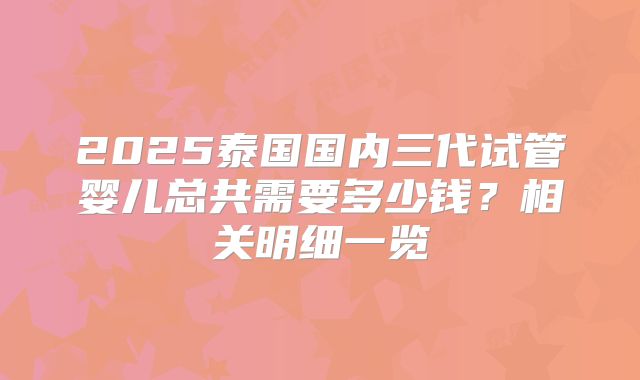 2025泰国国内三代试管婴儿总共需要多少钱？相关明细一览