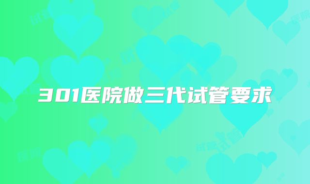 301医院做三代试管要求