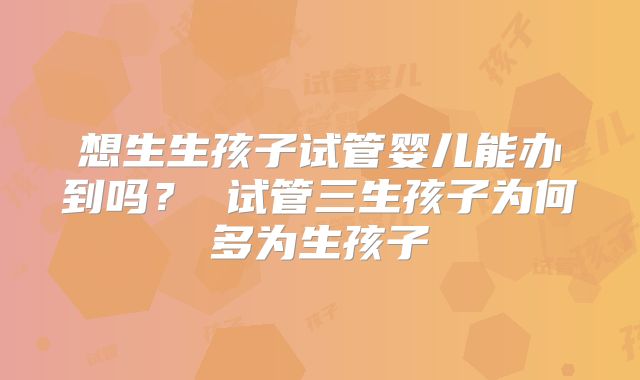 想生生孩子试管婴儿能办到吗？ 试管三生孩子为何多为生孩子