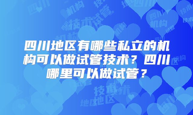 四川地区有哪些私立的机构可以做试管技术？四川哪里可以做试管？