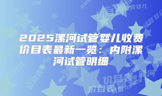 2025漯河试管婴儿收费价目表最新一览：内附漯河试管明细