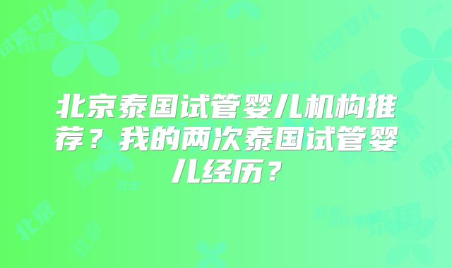 北京泰国试管婴儿机构推荐？我的两次泰国试管婴儿经历？