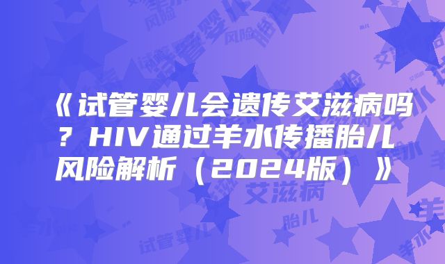 《试管婴儿会遗传艾滋病吗?HIV通过羊水传播胎儿风险解析(2024版)》