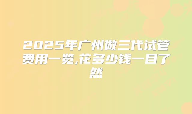 2025年广州做三代试管费用一览,花多少钱一目了然