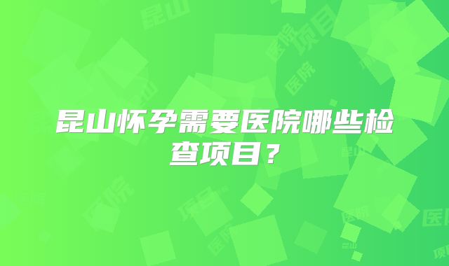 昆山怀孕需要医院哪些检查项目？