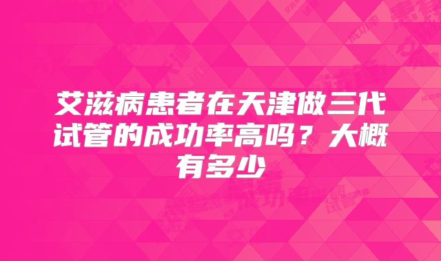 艾滋病患者在天津做三代试管的成功率高吗？大概有多少