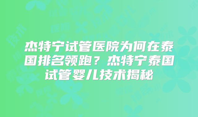 杰特宁试管医院为何在泰国排名领跑？杰特宁泰国试管婴儿技术揭秘