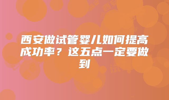 西安做试管婴儿如何提高成功率？这五点一定要做到