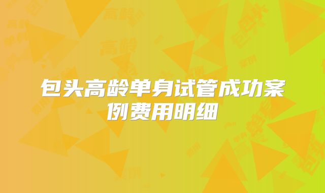 包头高龄单身试管成功案例费用明细