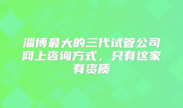 淄博最大的三代试管公司网上咨询方式，只有这家有资质