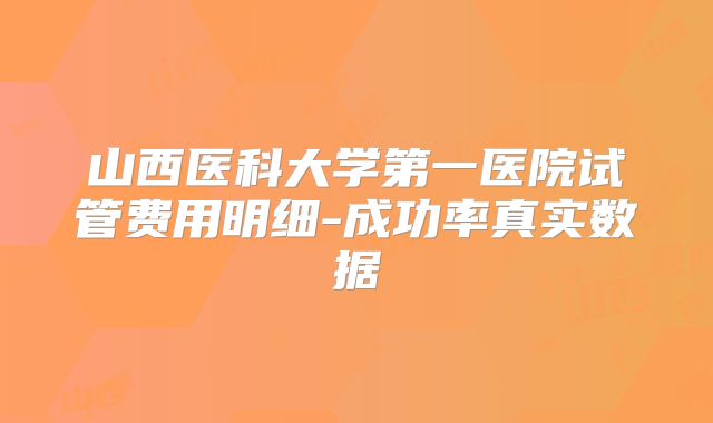 山西医科大学第一医院试管费用明细-成功率真实数据