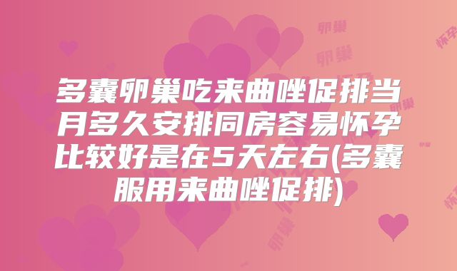 多囊卵巢吃来曲唑促排当月多久安排同房容易怀孕比较好是在5天左右(多囊服用来曲唑促排)