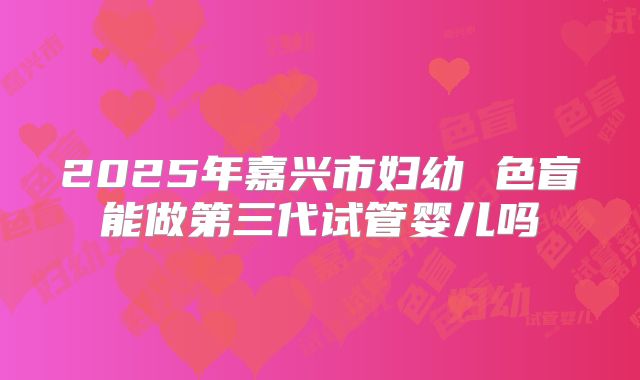 2025年嘉兴市妇幼 色盲能做第三代试管婴儿吗