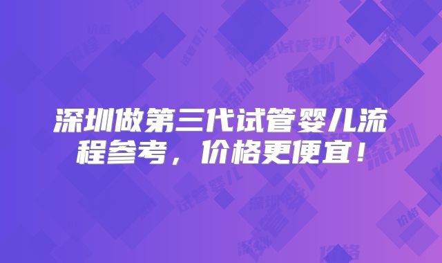 深圳做第三代试管婴儿流程参考，价格更便宜！