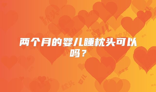 两个月的婴儿睡枕头可以吗?