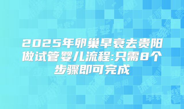 2025年卵巢早衰去贵阳做试管婴儿流程:只需8个步骤即可完成