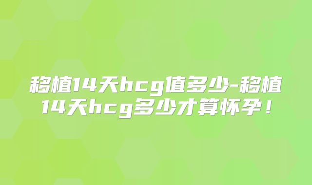 移植14天hcg值多少-移植14天hcg多少才算怀孕！
