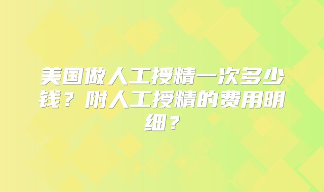 美国做人工授精一次多少钱？附人工授精的费用明细？