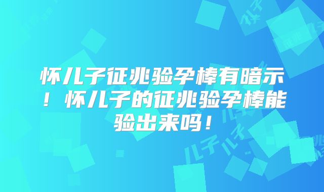 怀儿子征兆验孕棒有暗示!怀儿子的征兆验孕棒能验出来吗!