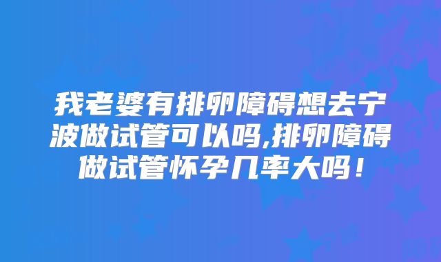 我老婆有排卵障碍想去宁波做试管可以吗,排卵障碍做试管怀孕几率大吗!