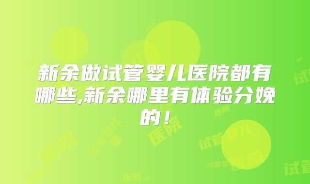 新余做试管婴儿医院都有哪些,新余哪里有体验分娩的！