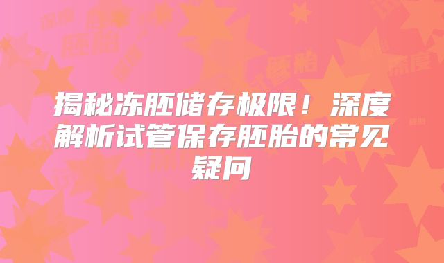 揭秘冻胚储存极限！深度解析试管保存胚胎的常见疑问