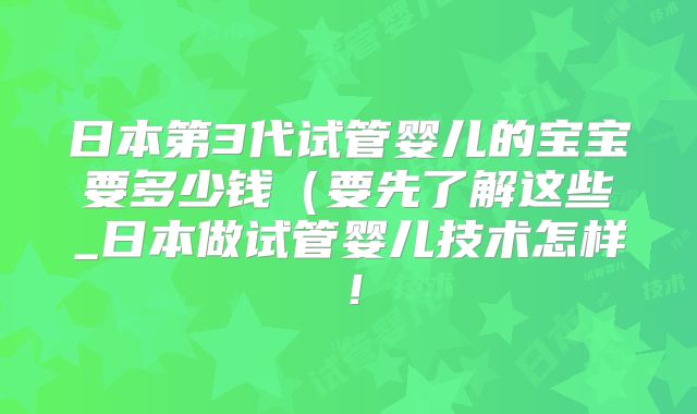 日本第3代试管婴儿的宝宝要多少钱（要先了解这些_日本做试管婴儿技术怎样！