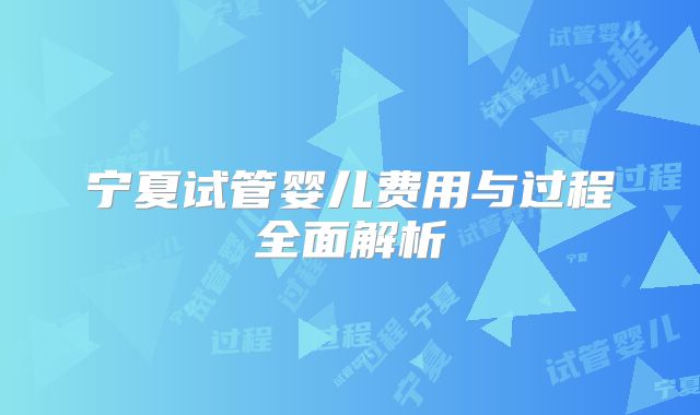 宁夏试管婴儿费用与过程全面解析
