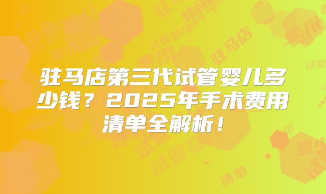 驻马店第三代试管婴儿多少钱?2025年手术费用清单全解析!