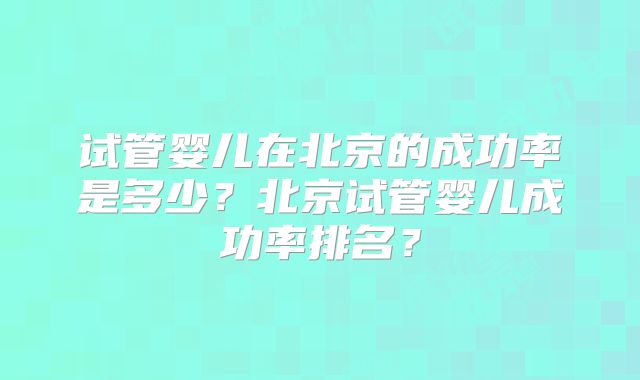 试管婴儿在北京的成功率是多少？北京试管婴儿成功率排名？