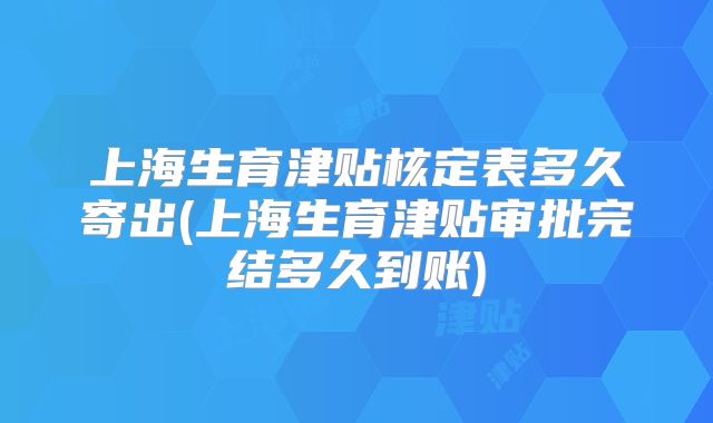 上海生育津贴核定表多久寄出(上海生育津贴审批完结多久到账)
