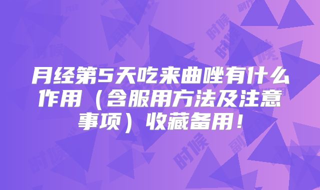 月经第5天吃来曲唑有什么作用(含服用方法及注意事项)收藏备用!